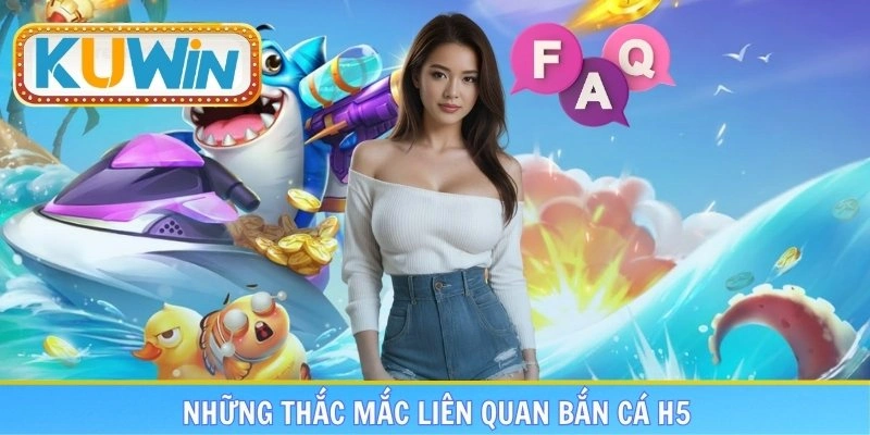 FAQs và những giải đáp chi tiết cho game bắn cá H5