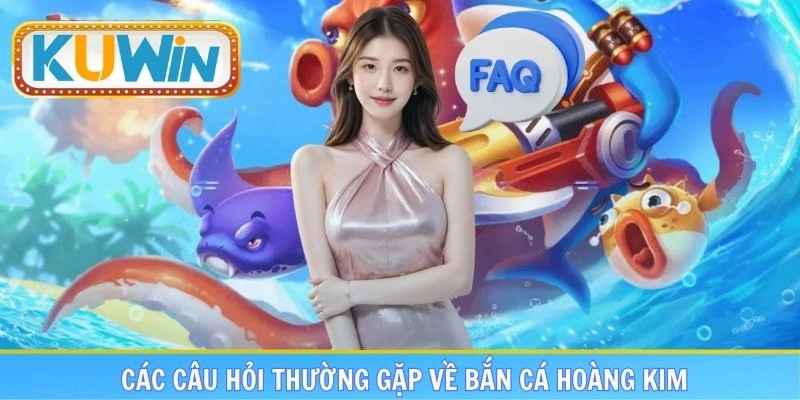 FAQs - Những câu hỏi liên quan đến bắn cá hoàng kim