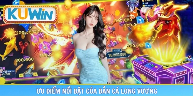 Ưu điểm tạo nên sự khác biệt đối với siêu phẩm bắn cá Long Vương