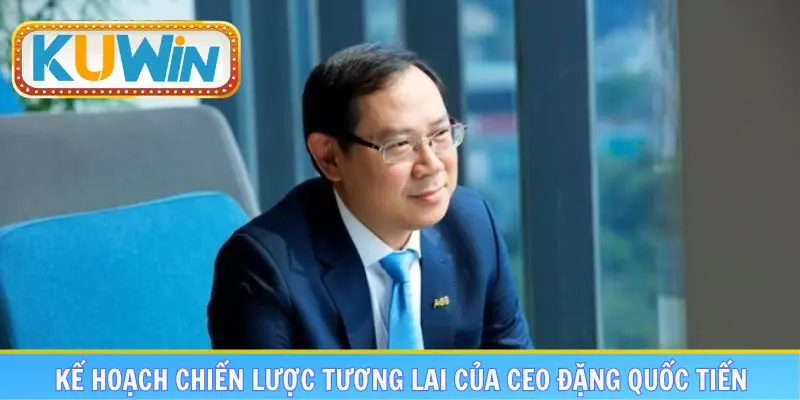 Kế hoạch chiến lược tương lai của CEO Đặng Quốc Tiến