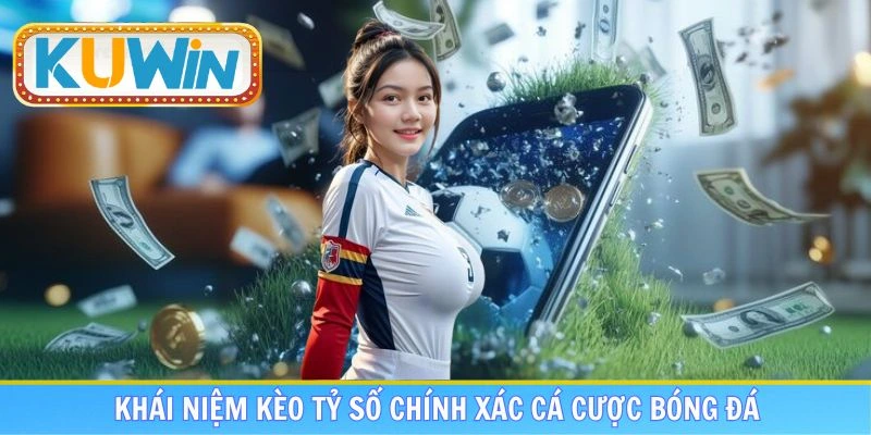Tổng quan để hiểu hơn kèo tỷ số chính xác